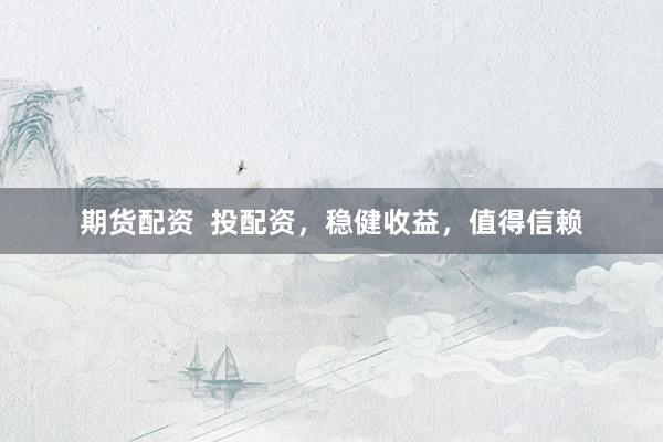 期货配资  投配资，稳健收益，值得信赖