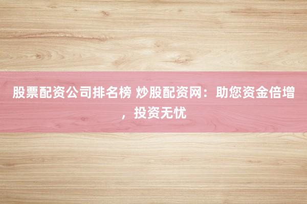 股票配资公司排名榜 炒股配资网：助您资金倍增，投资无忧