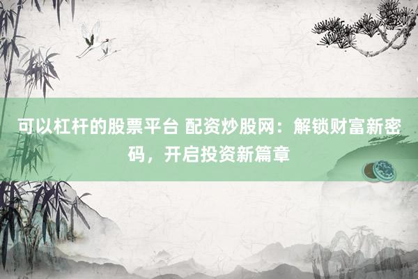 可以杠杆的股票平台 配资炒股网：解锁财富新密码，开启投资新篇章
