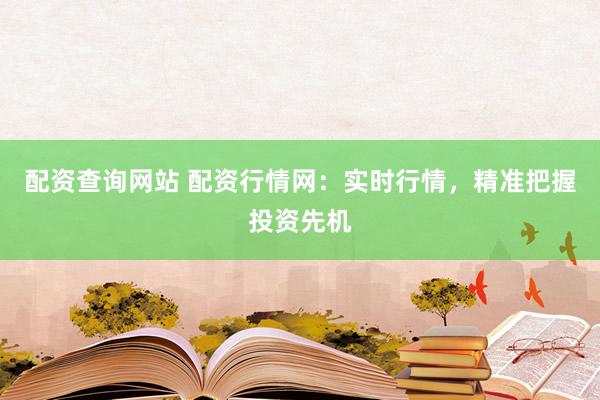 配资查询网站 配资行情网：实时行情，精准把握投资先机