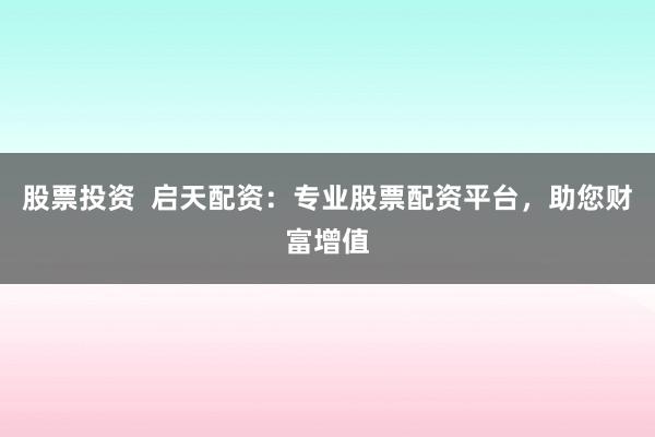 股票投资  启天配资：专业股票配资平台，助您财富增值