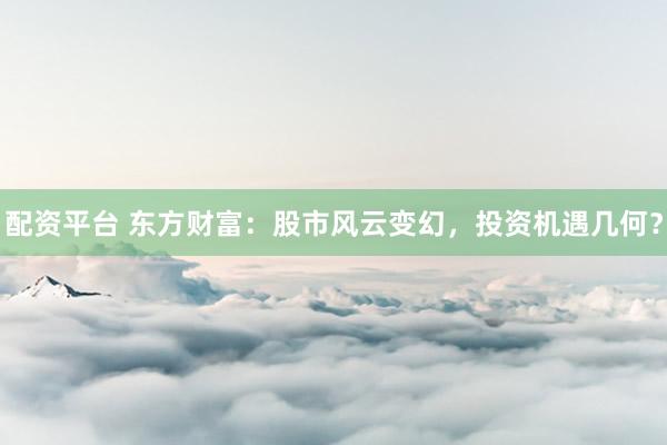 配资平台 东方财富：股市风云变幻，投资机遇几何？