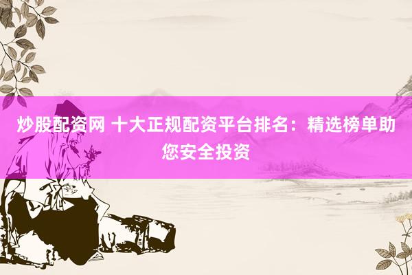 炒股配资网 十大正规配资平台排名：精选榜单助您安全投资