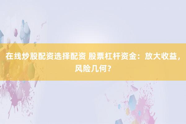 在线炒股配资选择配资 股票杠杆资金：放大收益，风险几何？