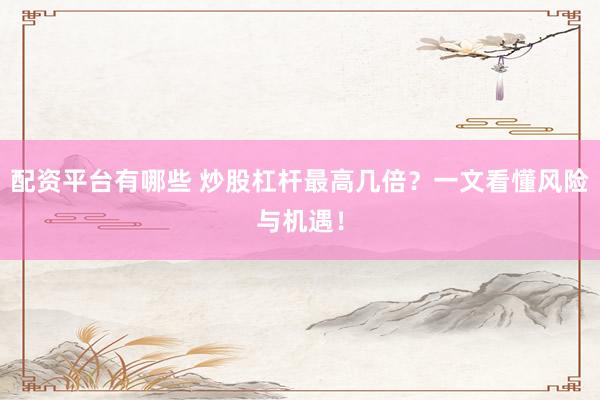 配资平台有哪些 炒股杠杆最高几倍？一文看懂风险与机遇！