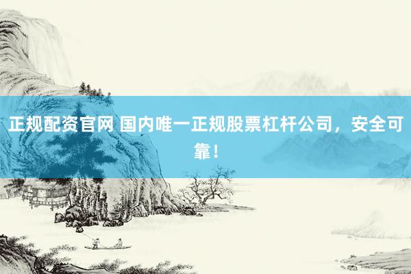 正规配资官网 国内唯一正规股票杠杆公司，安全可靠！
