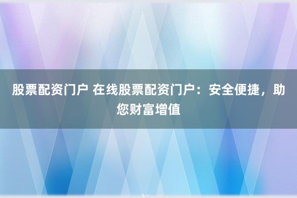 股票配资门户 在线股票配资门户：安全便捷，助您财富增值