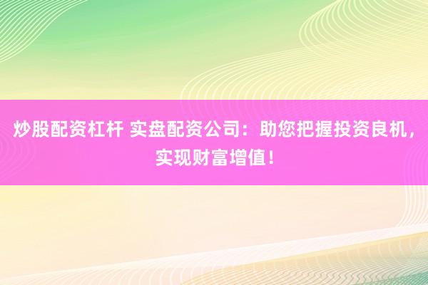 炒股配资杠杆 实盘配资公司：助您把握投资良机，实现财富增值！