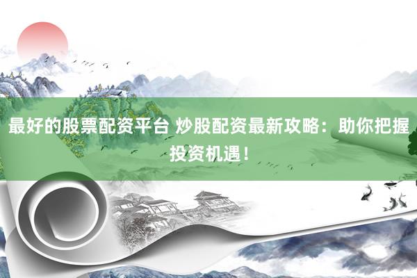 最好的股票配资平台 炒股配资最新攻略：助你把握投资机遇！