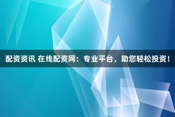 配资资讯 在线配资网：专业平台，助您轻松投资！
