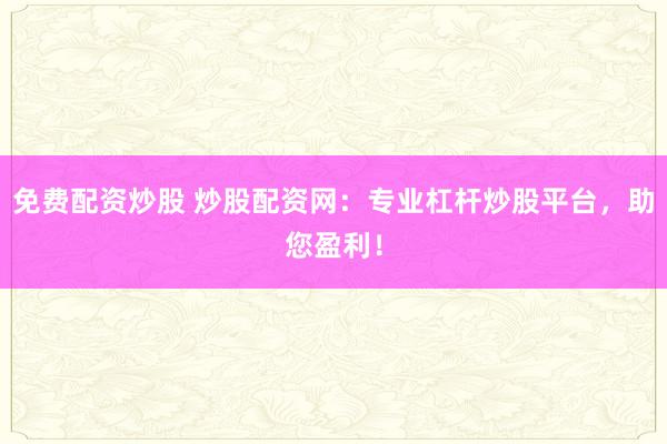 免费配资炒股 炒股配资网：专业杠杆炒股平台，助您盈利！