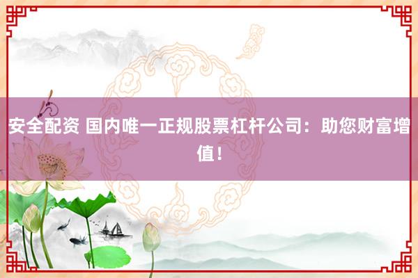 安全配资 国内唯一正规股票杠杆公司：助您财富增值！