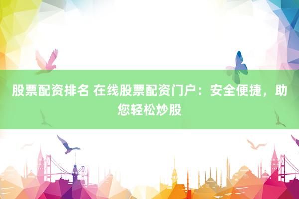 股票配资排名 在线股票配资门户：安全便捷，助您轻松炒股