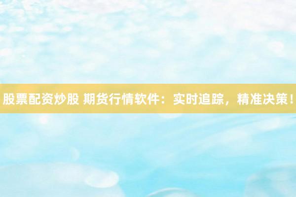 股票配资炒股 期货行情软件：实时追踪，精准决策！