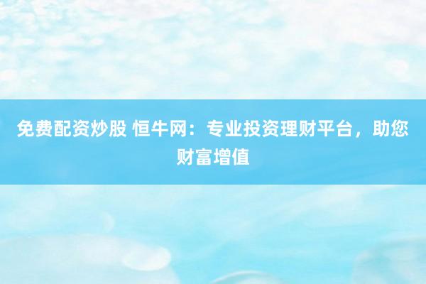 免费配资炒股 恒牛网：专业投资理财平台，助您财富增值