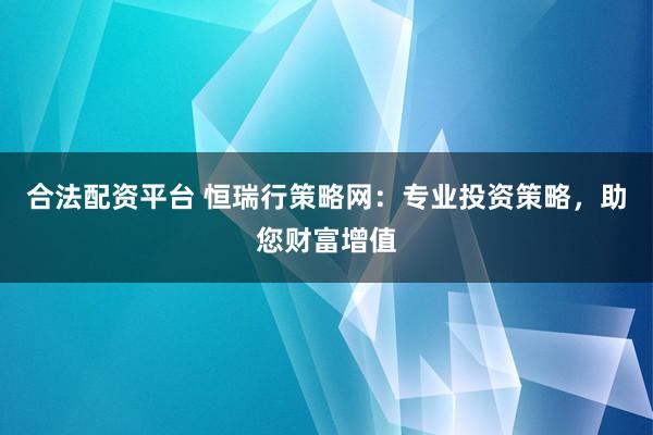 合法配资平台 恒瑞行策略网：专业投资策略，助您财富增值