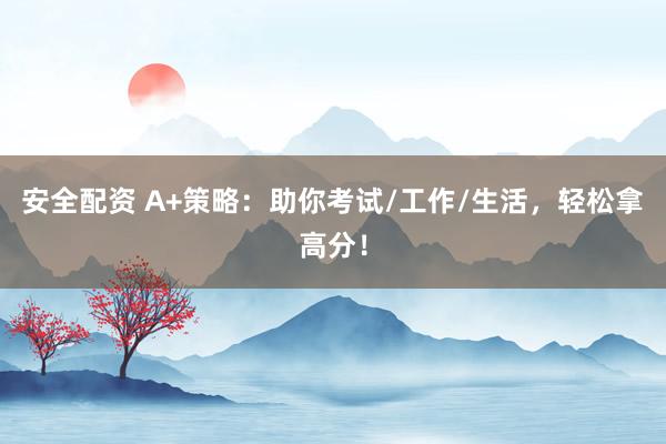 安全配资 A+策略：助你考试/工作/生活，轻松拿高分！
