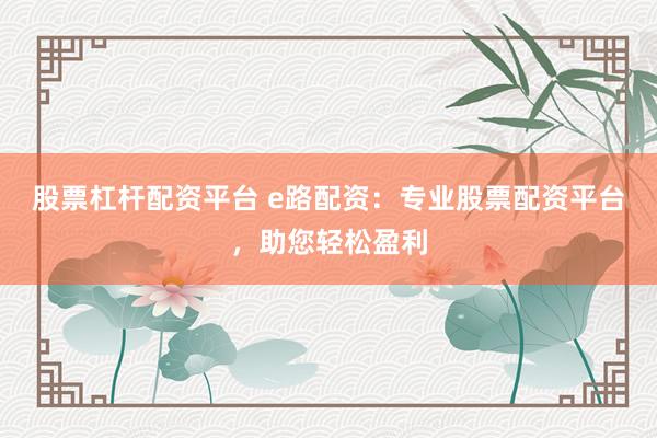 股票杠杆配资平台 e路配资：专业股票配资平台，助您轻松盈利