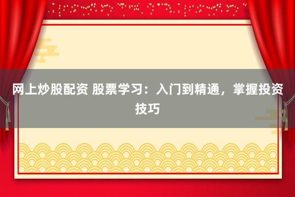 网上炒股配资 股票学习：入门到精通，掌握投资技巧