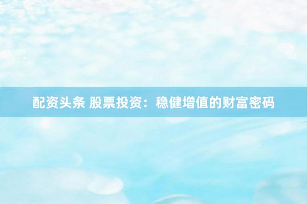 配资头条 股票投资：稳健增值的财富密码