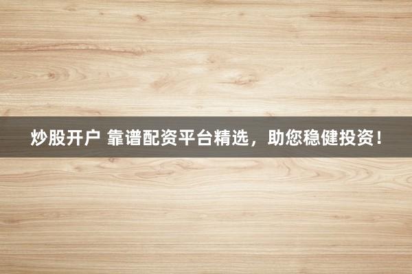 炒股开户 靠谱配资平台精选，助您稳健投资！
