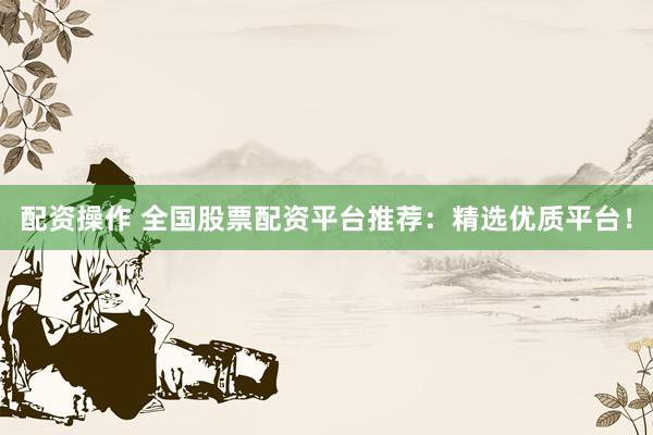 配资操作 全国股票配资平台推荐：精选优质平台！