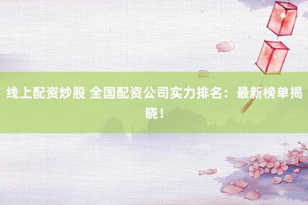 线上配资炒股 全国配资公司实力排名：最新榜单揭晓！