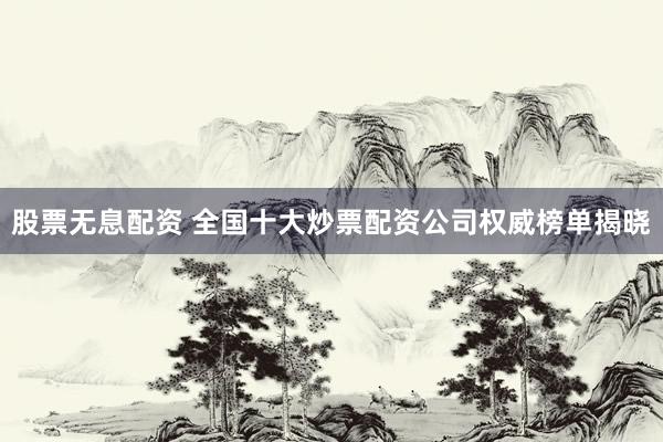股票无息配资 全国十大炒票配资公司权威榜单揭晓