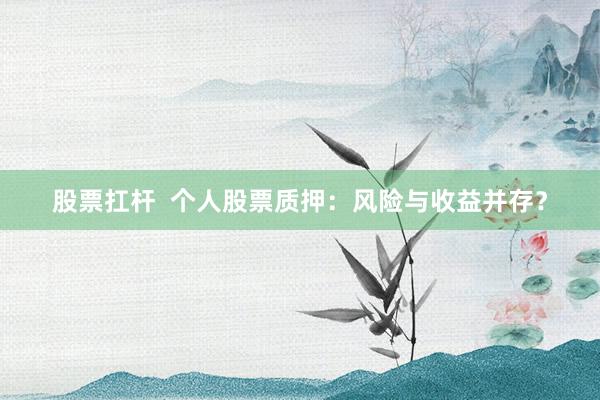 股票扛杆  个人股票质押：风险与收益并存？