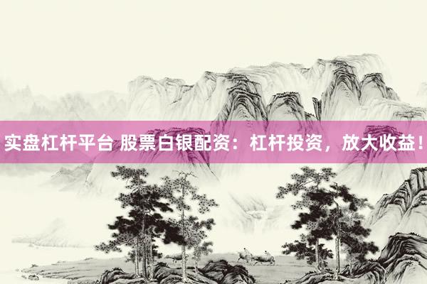 实盘杠杆平台 股票白银配资：杠杆投资，放大收益！