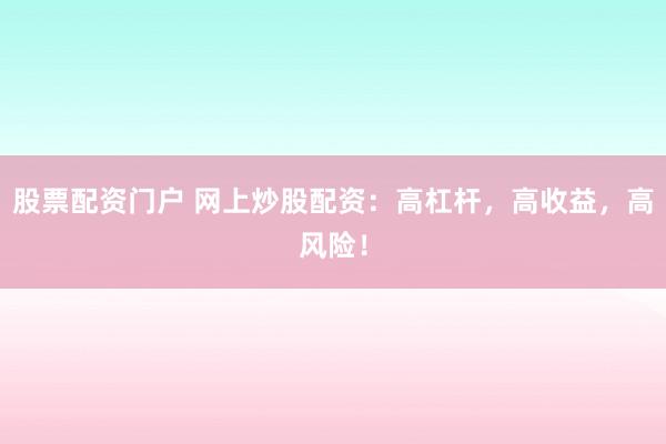 股票配资门户 网上炒股配资：高杠杆，高收益，高风险！
