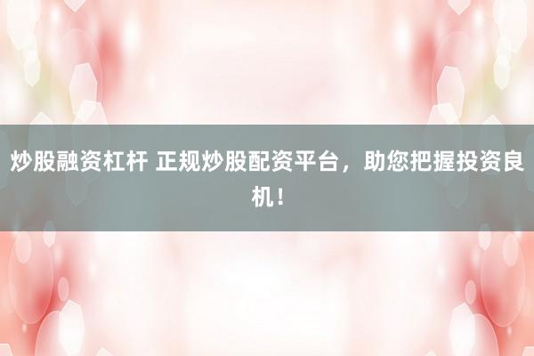 炒股融资杠杆 正规炒股配资平台，助您把握投资良机！