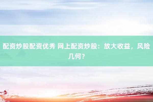 配资炒股配资优秀 网上配资炒股：放大收益，风险几何？