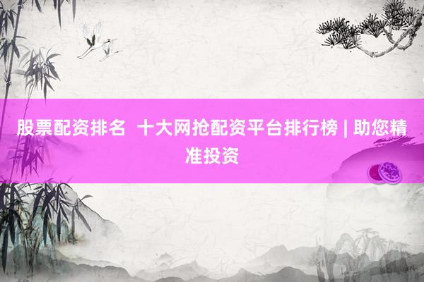 股票配资排名  十大网抢配资平台排行榜 | 助您精准投资
