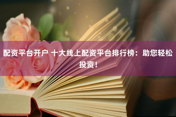 配资平台开户 十大线上配资平台排行榜：助您轻松投资！