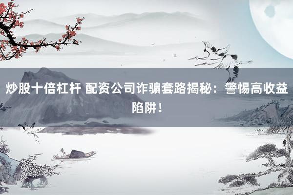 炒股十倍杠杆 配资公司诈骗套路揭秘：警惕高收益陷阱！