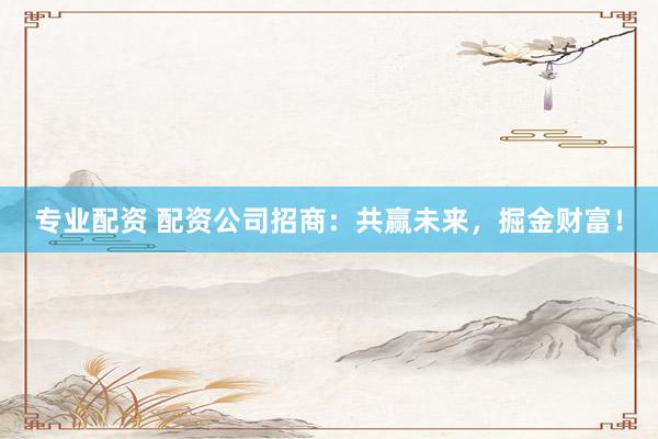 专业配资 配资公司招商：共赢未来，掘金财富！