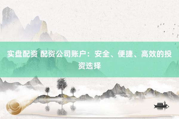 实盘配资 配资公司账户：安全、便捷、高效的投资选择