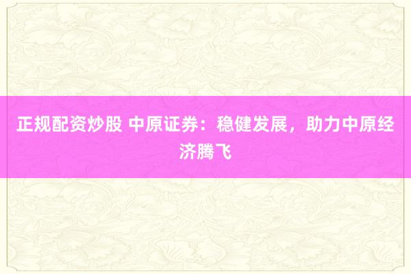正规配资炒股 中原证券：稳健发展，助力中原经济腾飞