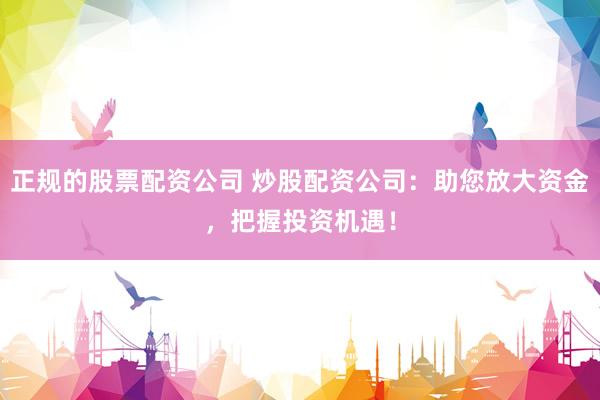 正规的股票配资公司 炒股配资公司：助您放大资金，把握投资机遇！