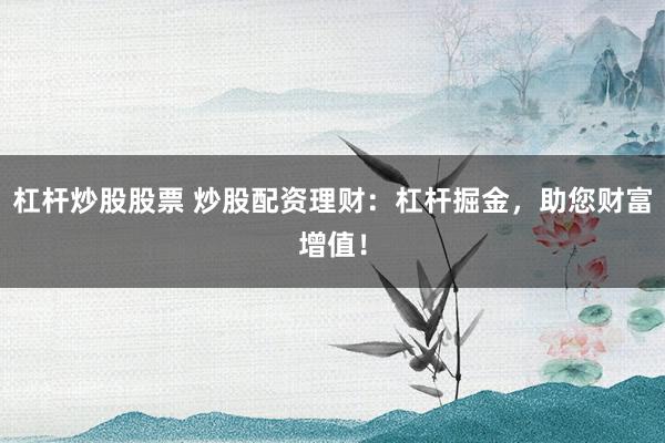 杠杆炒股股票 炒股配资理财：杠杆掘金，助您财富增值！
