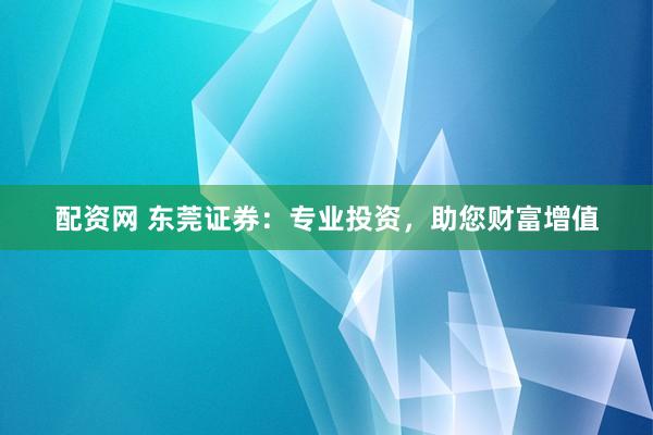 配资网 东莞证券：专业投资，助您财富增值