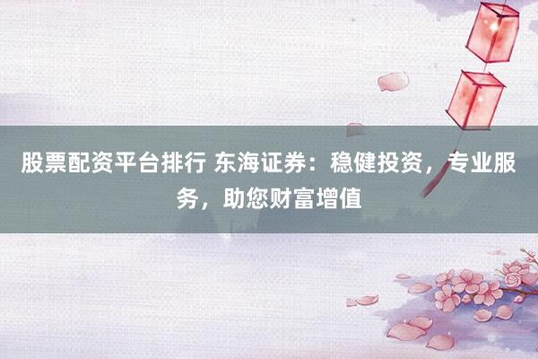 股票配资平台排行 东海证券：稳健投资，专业服务，助您财富增值