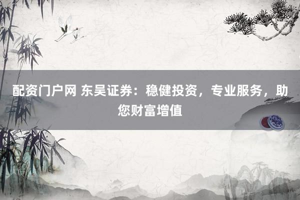 配资门户网 东吴证券：稳健投资，专业服务，助您财富增值