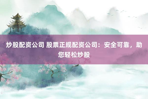 炒股配资公司 股票正规配资公司：安全可靠，助您轻松炒股