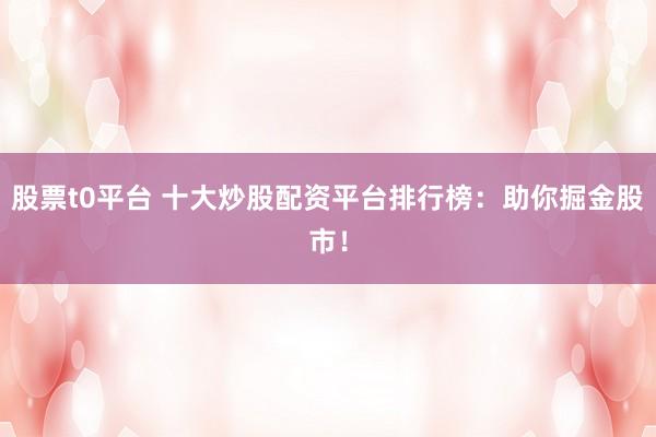 股票t0平台 十大炒股配资平台排行榜：助你掘金股市！