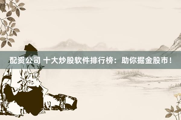 配资公司 十大炒股软件排行榜：助你掘金股市！