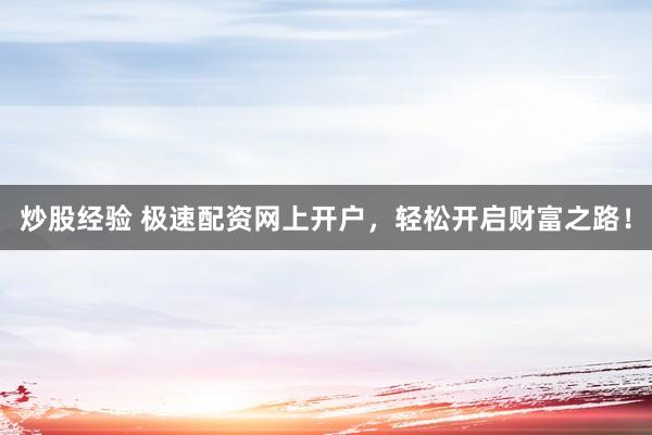 炒股经验 极速配资网上开户，轻松开启财富之路！