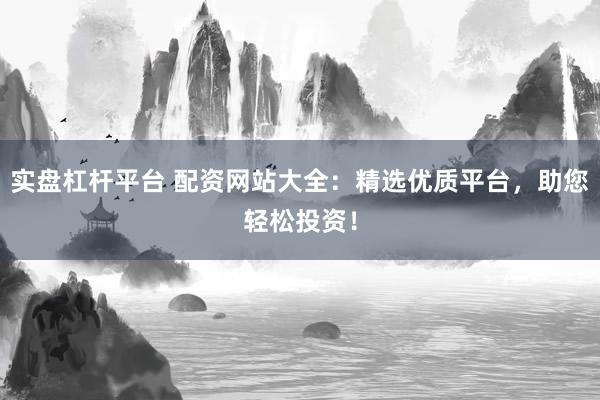 实盘杠杆平台 配资网站大全：精选优质平台，助您轻松投资！