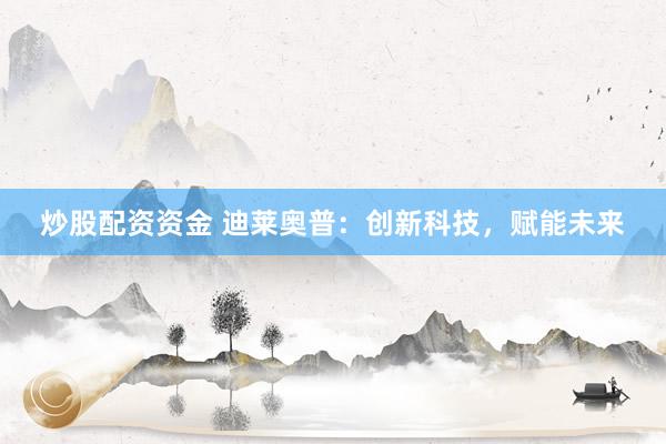 炒股配资资金 迪莱奥普：创新科技，赋能未来